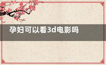 孕妇可以看3d电影吗 孕妇可以看3D电影吗